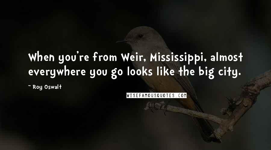 Roy Oswalt Quotes: When you're from Weir, Mississippi, almost everywhere you go looks like the big city.