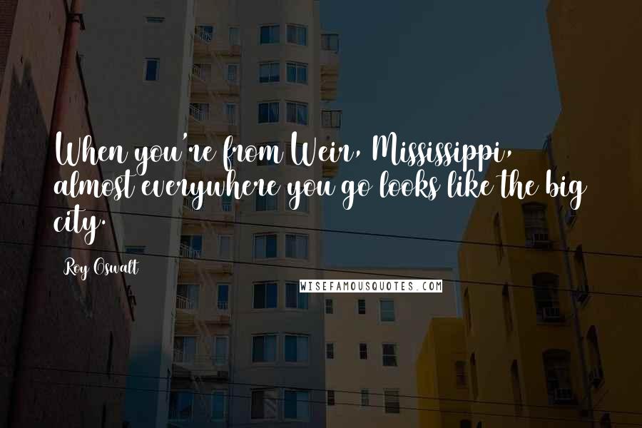 Roy Oswalt Quotes: When you're from Weir, Mississippi, almost everywhere you go looks like the big city.