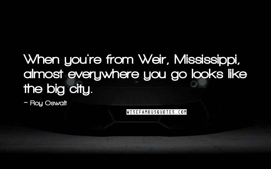 Roy Oswalt Quotes: When you're from Weir, Mississippi, almost everywhere you go looks like the big city.