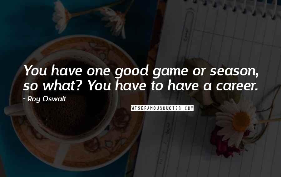 Roy Oswalt Quotes: You have one good game or season, so what? You have to have a career.