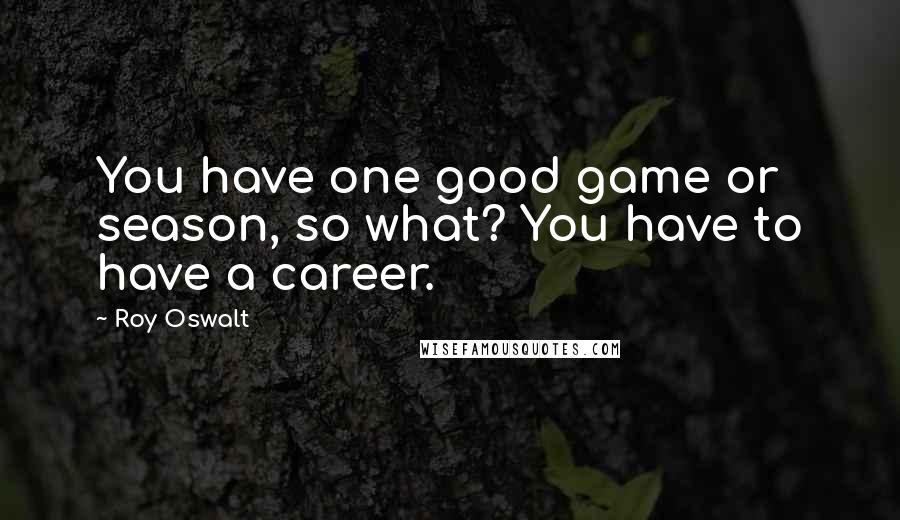 Roy Oswalt Quotes: You have one good game or season, so what? You have to have a career.