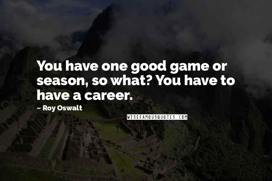 Roy Oswalt Quotes: You have one good game or season, so what? You have to have a career.