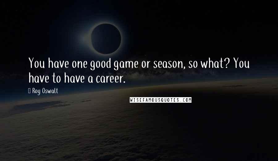 Roy Oswalt Quotes: You have one good game or season, so what? You have to have a career.