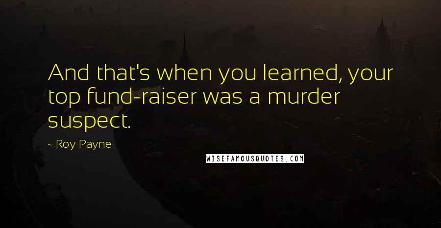 Roy Payne Quotes: And that's when you learned, your top fund-raiser was a murder suspect.