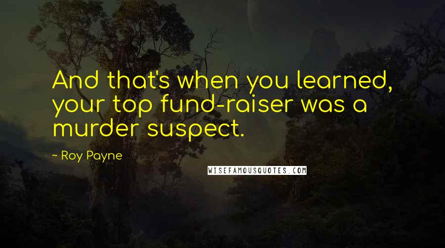 Roy Payne Quotes: And that's when you learned, your top fund-raiser was a murder suspect.