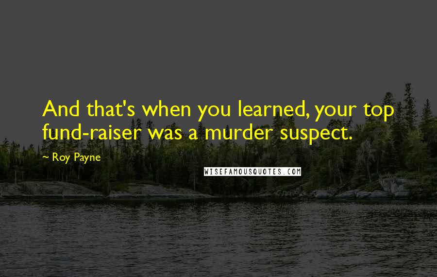 Roy Payne Quotes: And that's when you learned, your top fund-raiser was a murder suspect.