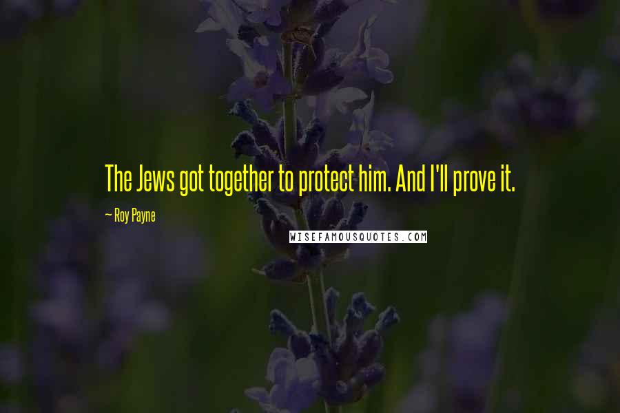 Roy Payne Quotes: The Jews got together to protect him. And I'll prove it.