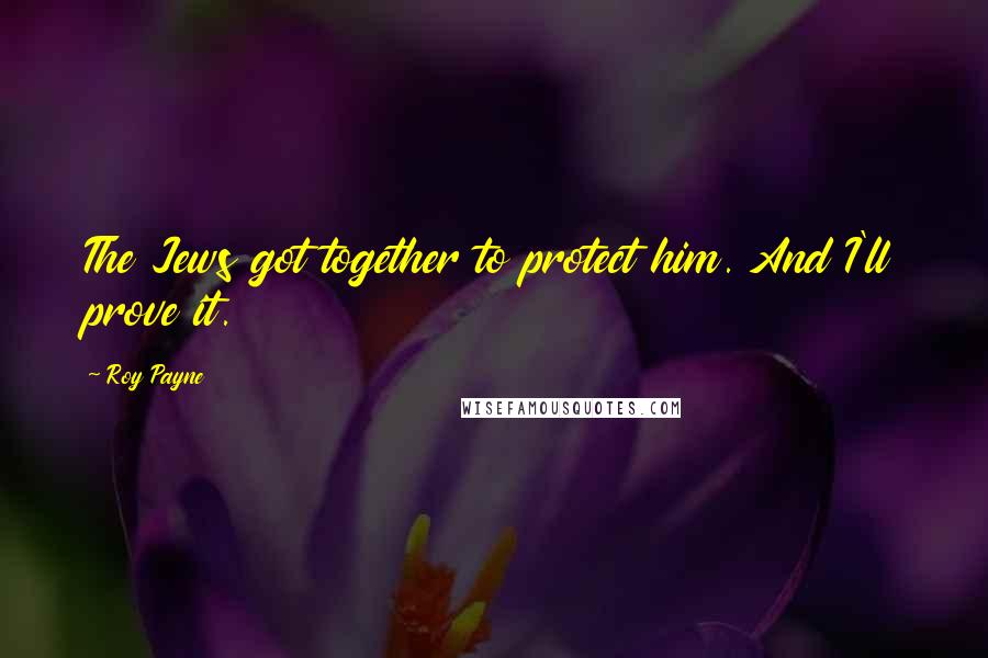 Roy Payne Quotes: The Jews got together to protect him. And I'll prove it.