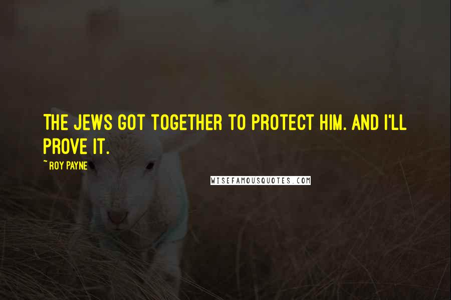 Roy Payne Quotes: The Jews got together to protect him. And I'll prove it.
