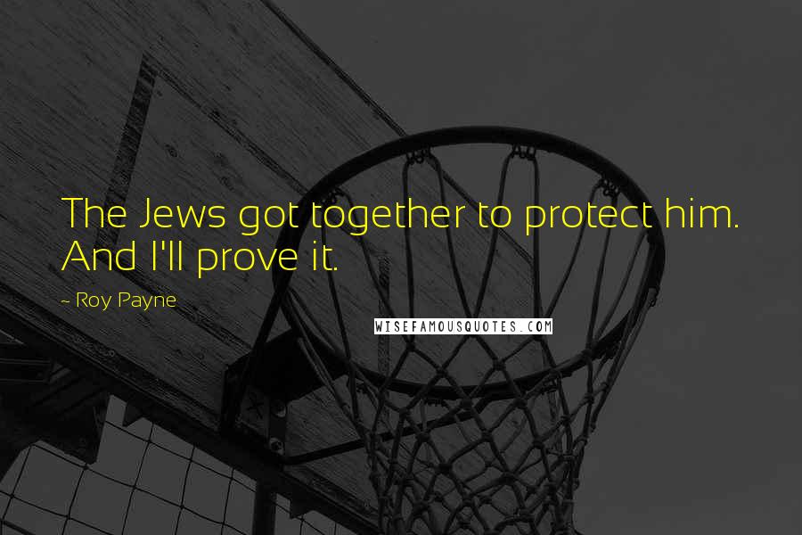 Roy Payne Quotes: The Jews got together to protect him. And I'll prove it.