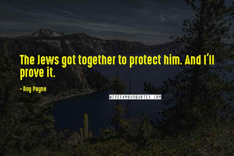 Roy Payne Quotes: The Jews got together to protect him. And I'll prove it.