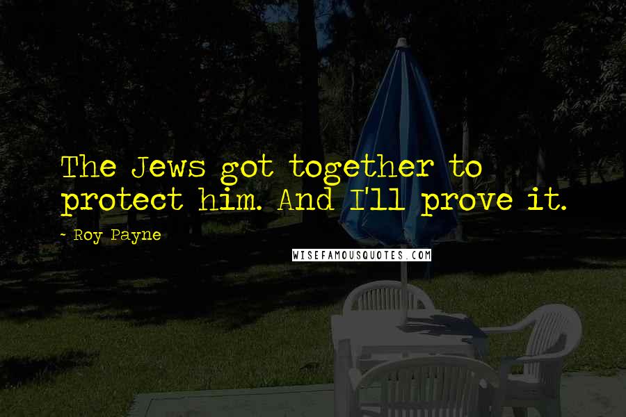 Roy Payne Quotes: The Jews got together to protect him. And I'll prove it.