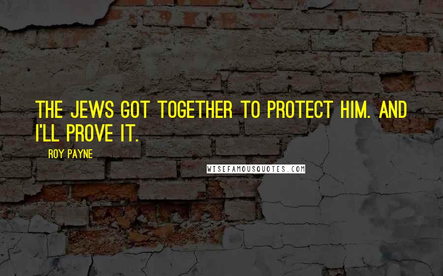 Roy Payne Quotes: The Jews got together to protect him. And I'll prove it.