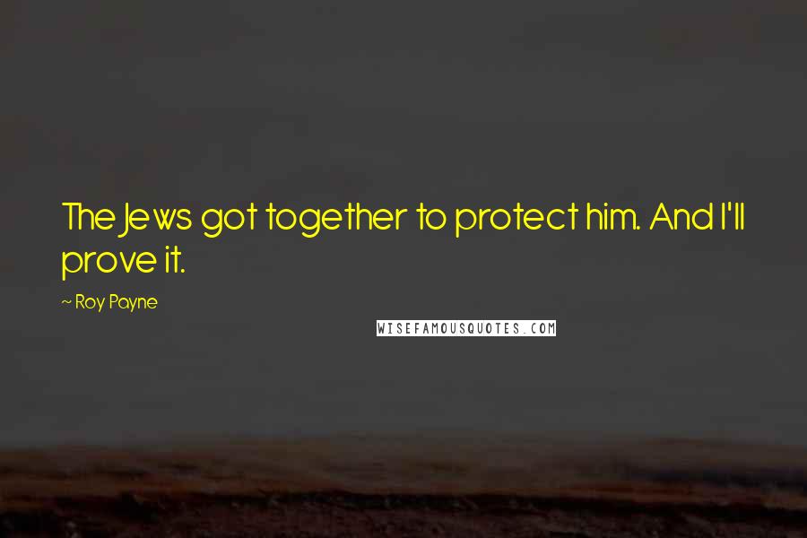 Roy Payne Quotes: The Jews got together to protect him. And I'll prove it.