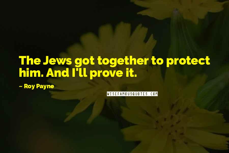 Roy Payne Quotes: The Jews got together to protect him. And I'll prove it.