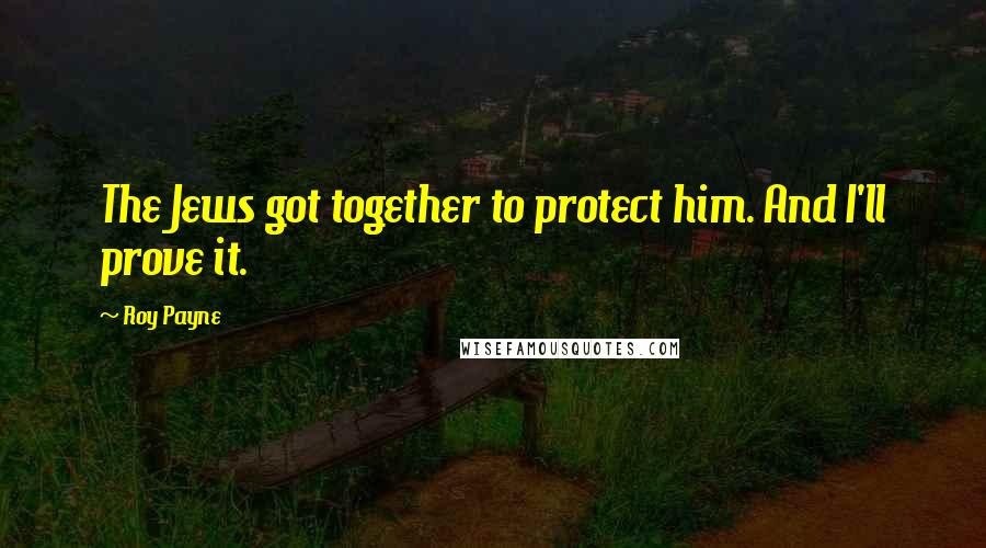 Roy Payne Quotes: The Jews got together to protect him. And I'll prove it.