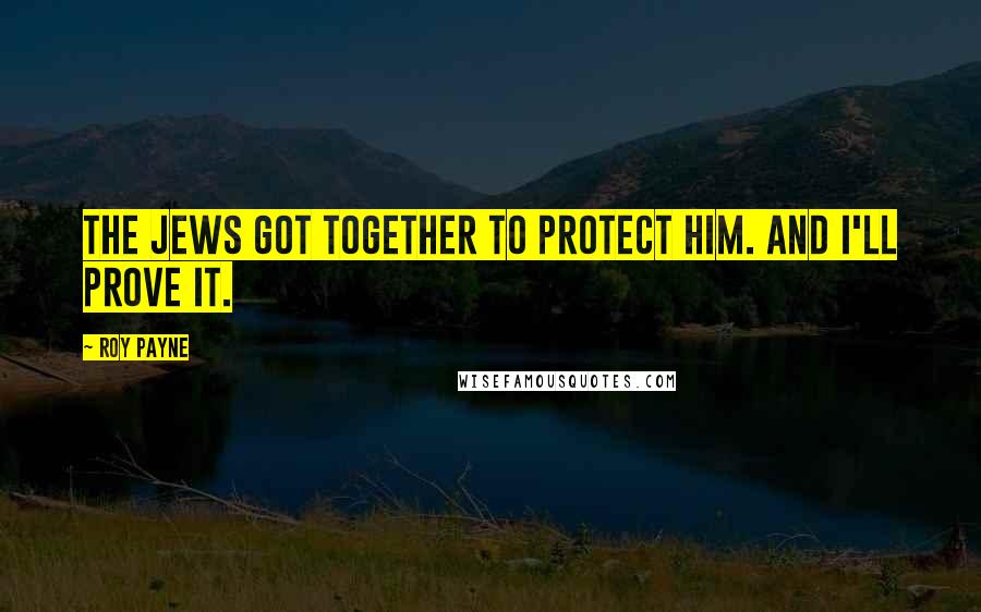 Roy Payne Quotes: The Jews got together to protect him. And I'll prove it.