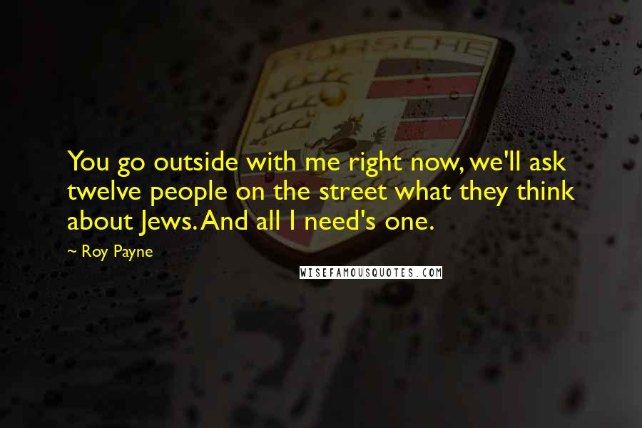 Roy Payne Quotes: You go outside with me right now, we'll ask twelve people on the street what they think about Jews. And all I need's one.