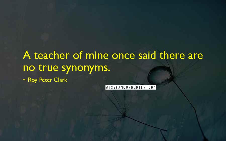 Roy Peter Clark Quotes: A teacher of mine once said there are no true synonyms.