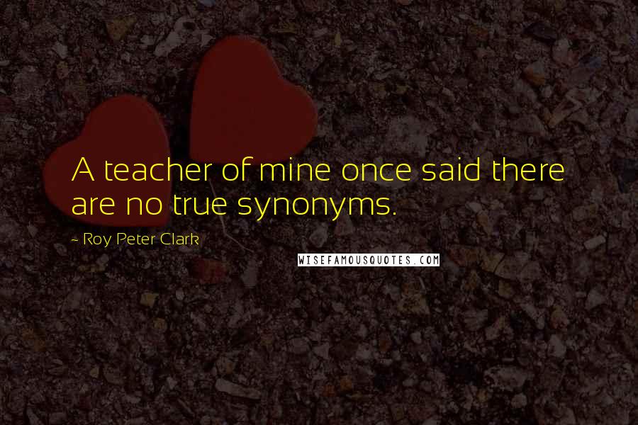 Roy Peter Clark Quotes: A teacher of mine once said there are no true synonyms.