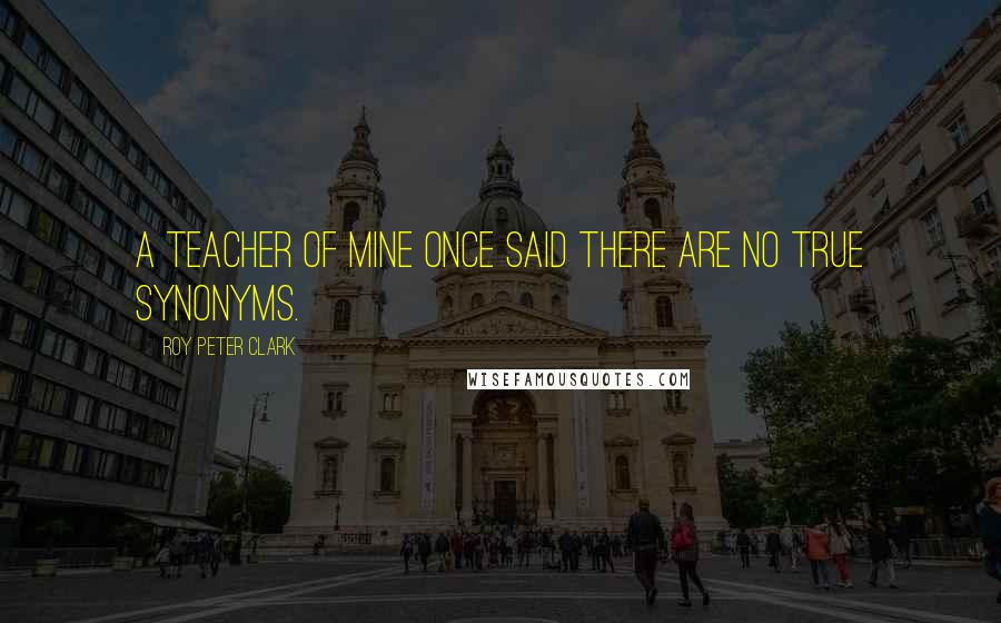 Roy Peter Clark Quotes: A teacher of mine once said there are no true synonyms.