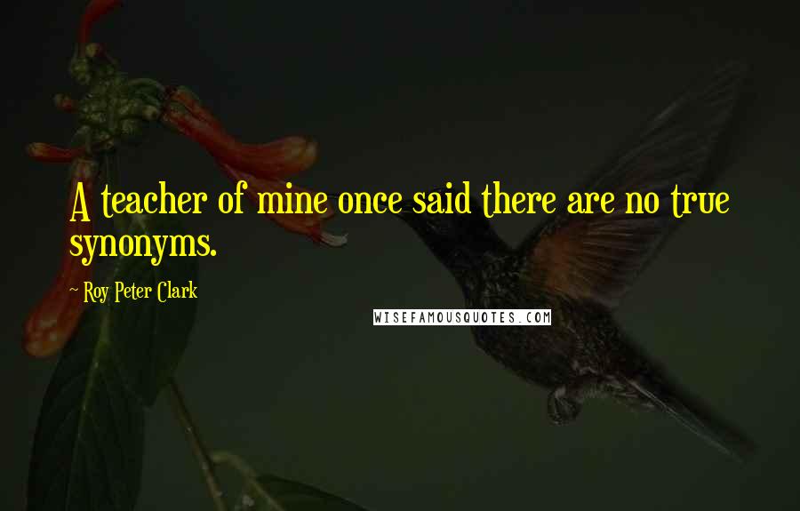 Roy Peter Clark Quotes: A teacher of mine once said there are no true synonyms.