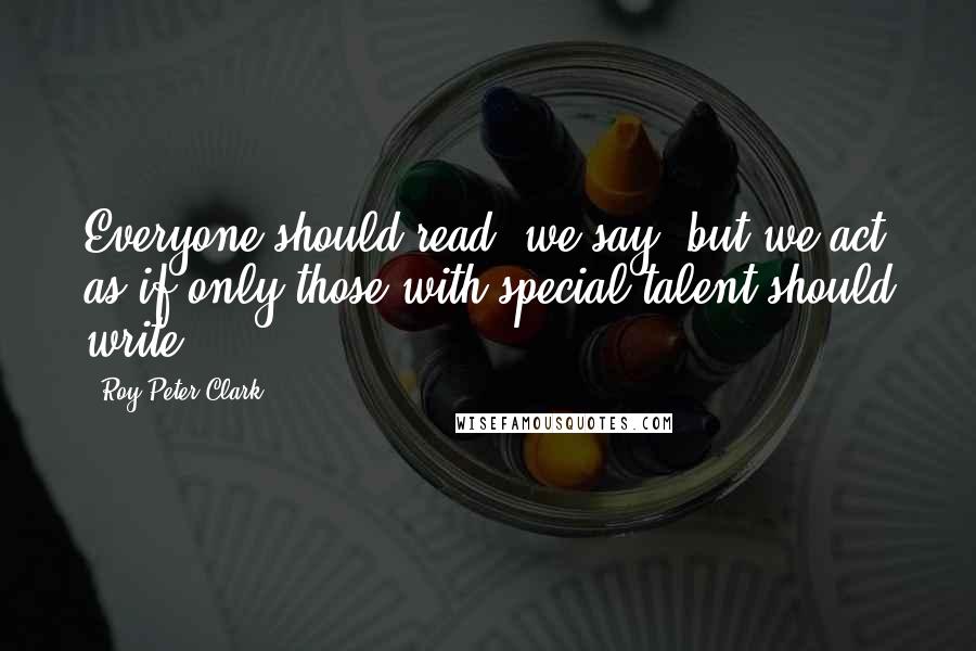 Roy Peter Clark Quotes: Everyone should read, we say, but we act as if only those with special talent should write.