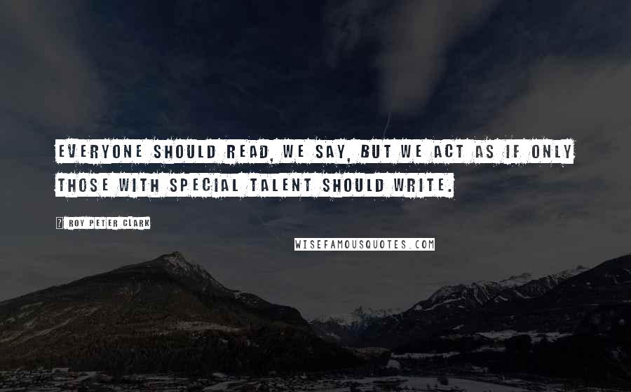 Roy Peter Clark Quotes: Everyone should read, we say, but we act as if only those with special talent should write.