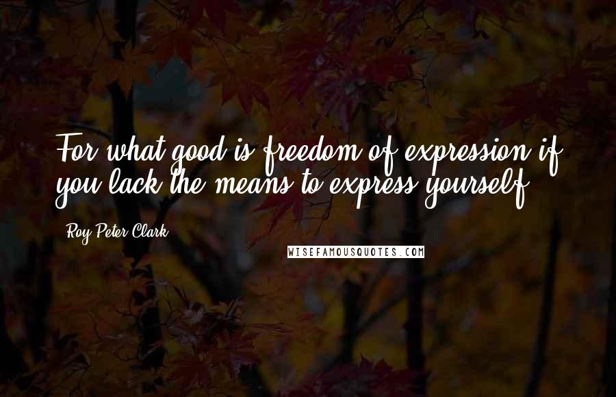 Roy Peter Clark Quotes: For what good is freedom of expression if you lack the means to express yourself?