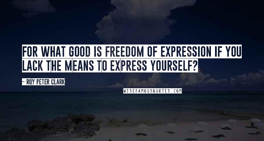 Roy Peter Clark Quotes: For what good is freedom of expression if you lack the means to express yourself?