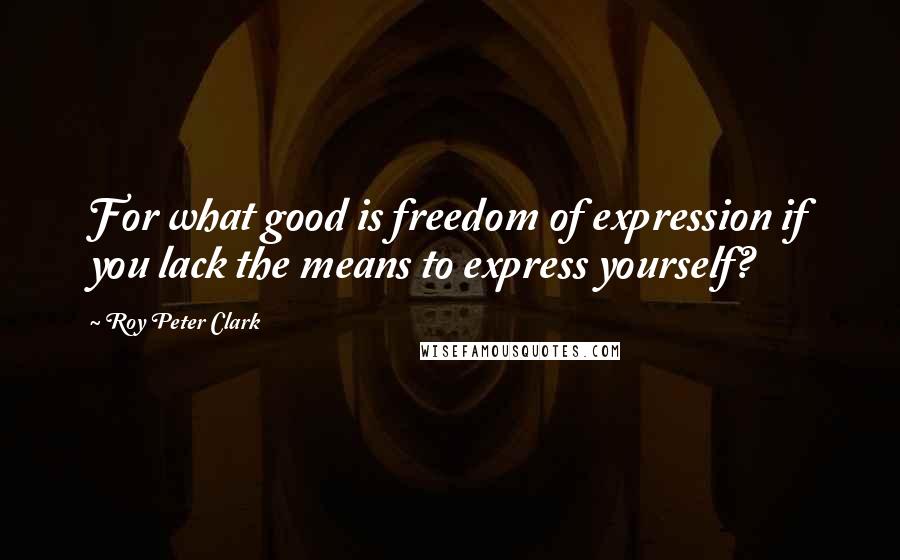Roy Peter Clark Quotes: For what good is freedom of expression if you lack the means to express yourself?
