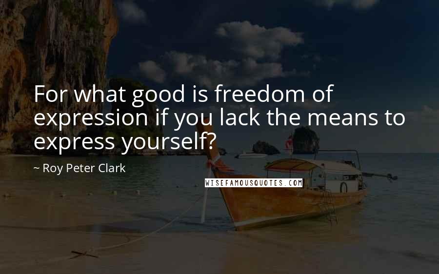 Roy Peter Clark Quotes: For what good is freedom of expression if you lack the means to express yourself?