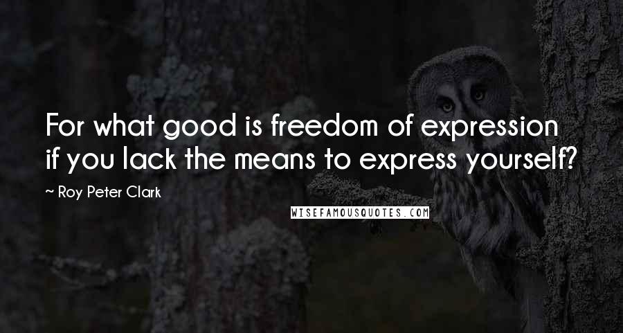 Roy Peter Clark Quotes: For what good is freedom of expression if you lack the means to express yourself?