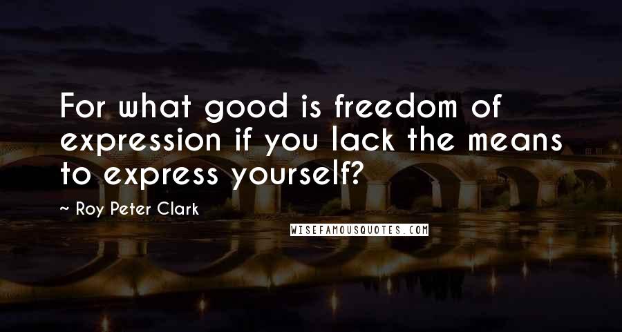 Roy Peter Clark Quotes: For what good is freedom of expression if you lack the means to express yourself?