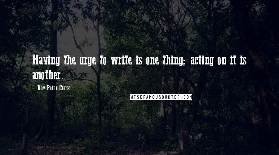 Roy Peter Clark Quotes: Having the urge to write is one thing; acting on it is another.