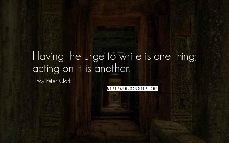 Roy Peter Clark Quotes: Having the urge to write is one thing; acting on it is another.