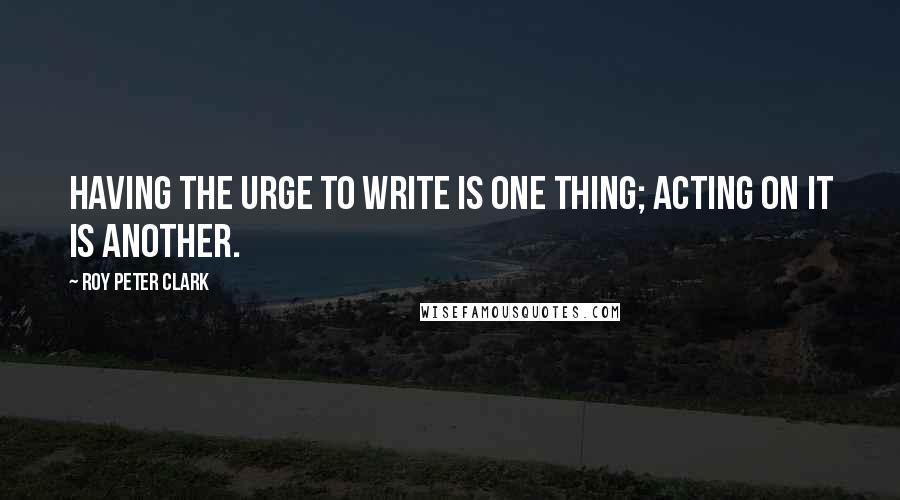 Roy Peter Clark Quotes: Having the urge to write is one thing; acting on it is another.