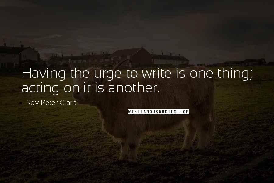 Roy Peter Clark Quotes: Having the urge to write is one thing; acting on it is another.