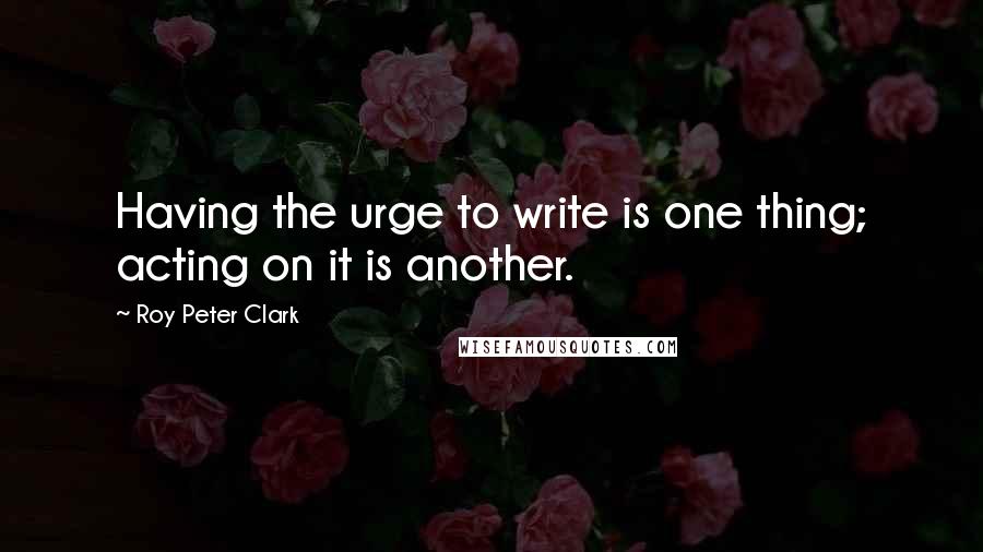 Roy Peter Clark Quotes: Having the urge to write is one thing; acting on it is another.