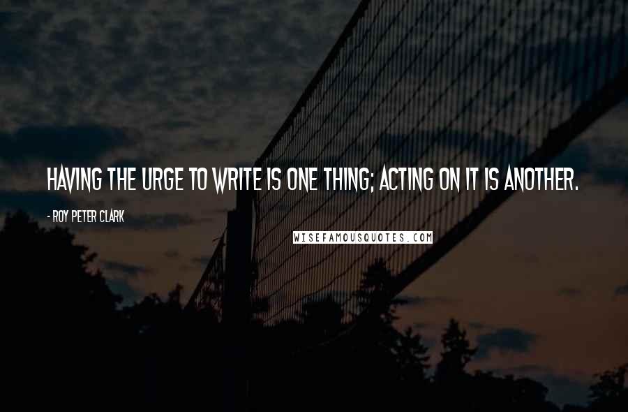 Roy Peter Clark Quotes: Having the urge to write is one thing; acting on it is another.