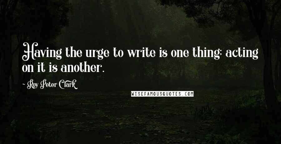 Roy Peter Clark Quotes: Having the urge to write is one thing; acting on it is another.