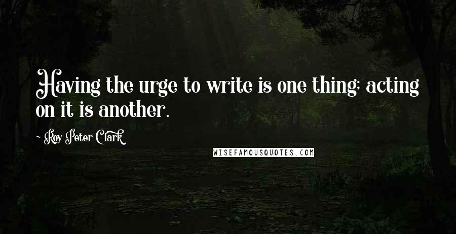 Roy Peter Clark Quotes: Having the urge to write is one thing; acting on it is another.