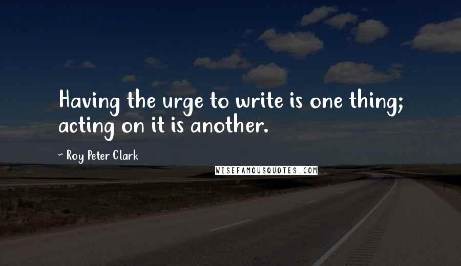 Roy Peter Clark Quotes: Having the urge to write is one thing; acting on it is another.