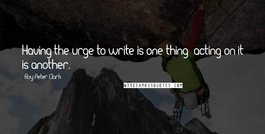 Roy Peter Clark Quotes: Having the urge to write is one thing; acting on it is another.