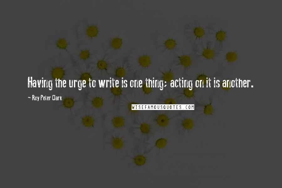 Roy Peter Clark Quotes: Having the urge to write is one thing; acting on it is another.