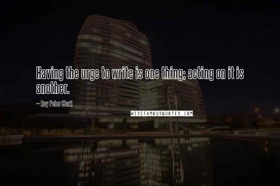 Roy Peter Clark Quotes: Having the urge to write is one thing; acting on it is another.