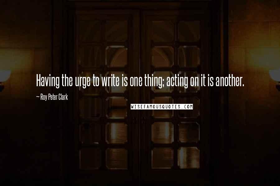 Roy Peter Clark Quotes: Having the urge to write is one thing; acting on it is another.