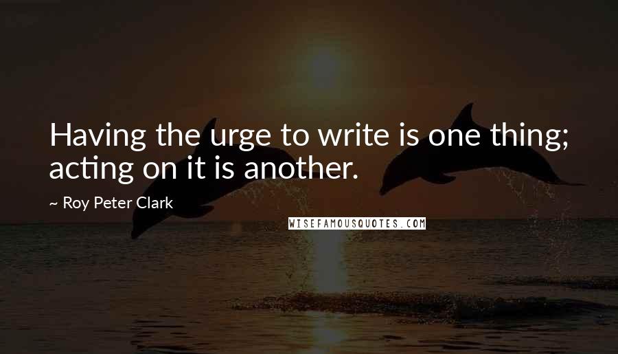 Roy Peter Clark Quotes: Having the urge to write is one thing; acting on it is another.