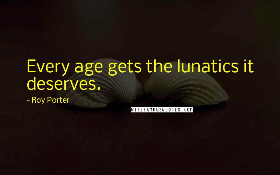 Roy Porter Quotes: Every age gets the lunatics it deserves.