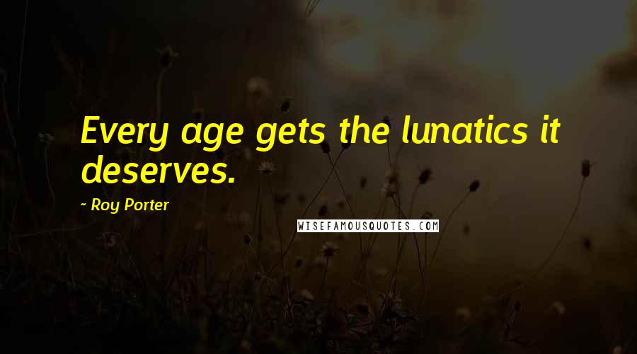 Roy Porter Quotes: Every age gets the lunatics it deserves.